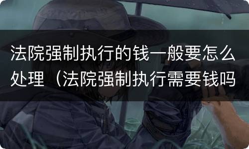 法院强制执行的钱一般要怎么处理（法院强制执行需要钱吗）