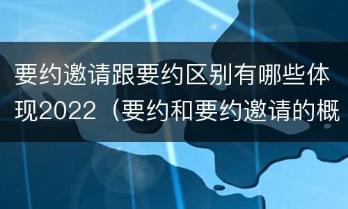 要约邀请跟要约区别有哪些体现2022（要约和要约邀请的概念和区别）