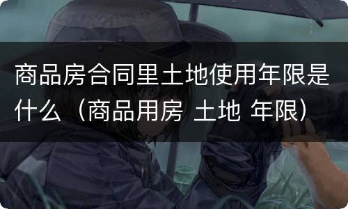 商品房合同里土地使用年限是什么（商品用房 土地 年限）