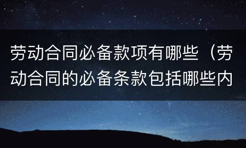 劳动合同必备款项有哪些（劳动合同的必备条款包括哪些内容）