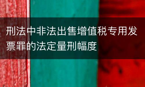 刑法中非法出售增值税专用发票罪的法定量刑幅度