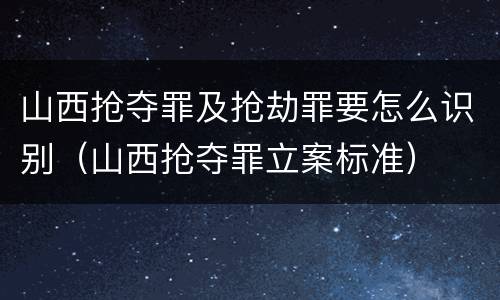 山西抢夺罪及抢劫罪要怎么识别（山西抢夺罪立案标准）