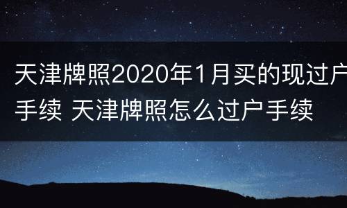 天津牌照2020年1月买的现过户手续 天津牌照怎么过户手续