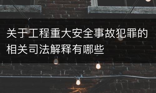 关于工程重大安全事故犯罪的相关司法解释有哪些