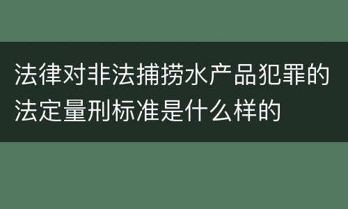 法律对非法捕捞水产品犯罪的法定量刑标准是什么样的