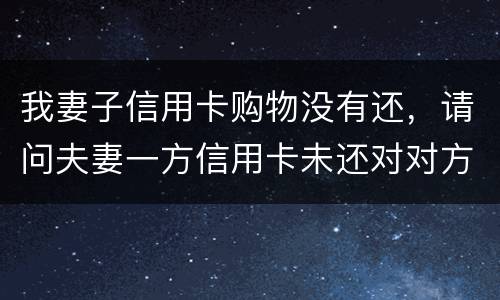 我妻子信用卡购物没有还，请问夫妻一方信用卡未还对对方有影响吗
