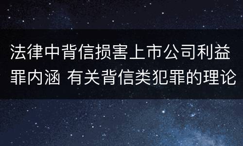 法律中背信损害上市公司利益罪内涵 有关背信类犯罪的理论争议及评析