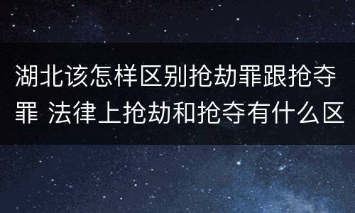 湖北该怎样区别抢劫罪跟抢夺罪 法律上抢劫和抢夺有什么区别