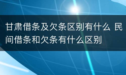 甘肃借条及欠条区别有什么 民间借条和欠条有什么区别