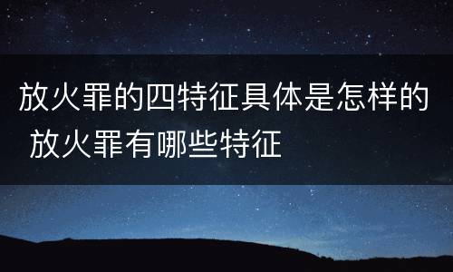 放火罪的四特征具体是怎样的 放火罪有哪些特征
