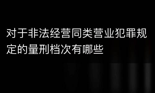 对于非法经营同类营业犯罪规定的量刑档次有哪些