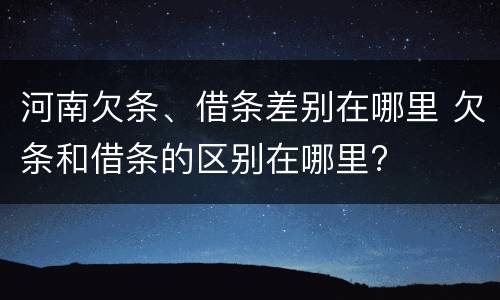 河南欠条、借条差别在哪里 欠条和借条的区别在哪里?