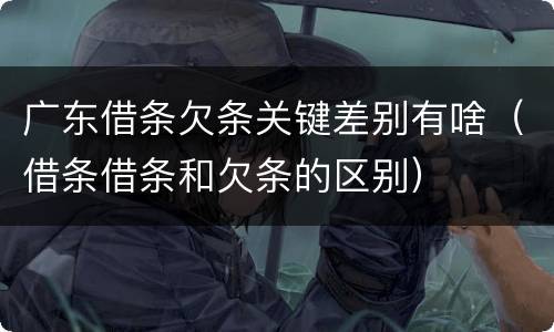 广东借条欠条关键差别有啥（借条借条和欠条的区别）