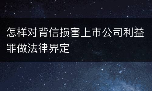 怎样对背信损害上市公司利益罪做法律界定