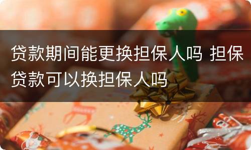 贷款期间能更换担保人吗 担保贷款可以换担保人吗