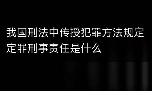 我国刑法中传授犯罪方法规定定罪刑事责任是什么