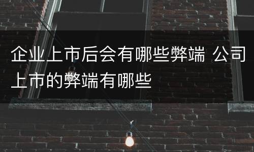 企业上市后会有哪些弊端 公司上市的弊端有哪些