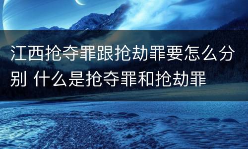 江西抢夺罪跟抢劫罪要怎么分别 什么是抢夺罪和抢劫罪