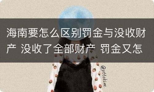 海南要怎么区别罚金与没收财产 没收了全部财产 罚金又怎么办