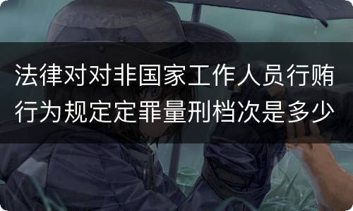 法律对对非国家工作人员行贿行为规定定罪量刑档次是多少