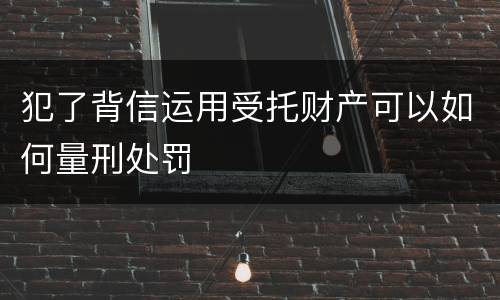 犯了背信运用受托财产可以如何量刑处罚