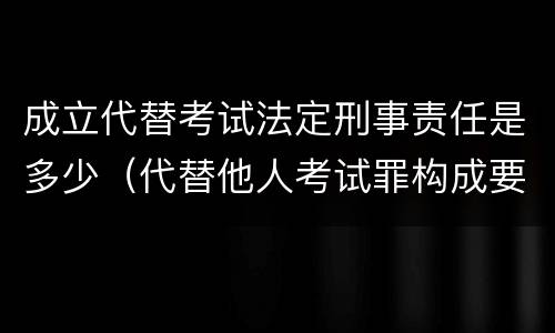 成立代替考试法定刑事责任是多少（代替他人考试罪构成要件有何规定）