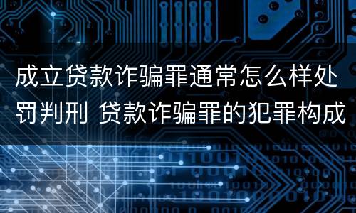成立贷款诈骗罪通常怎么样处罚判刑 贷款诈骗罪的犯罪构成