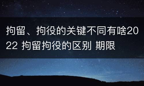 拘留、拘役的关键不同有啥2022 拘留拘役的区别 期限