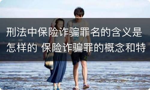 刑法中保险诈骗罪名的含义是怎样的 保险诈骗罪的概念和特征是什么