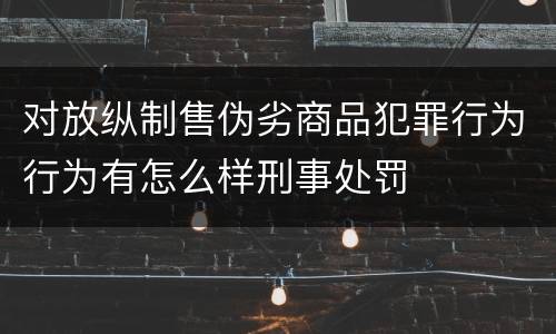 对放纵制售伪劣商品犯罪行为行为有怎么样刑事处罚