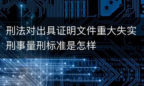 刑法对出具证明文件重大失实刑事量刑标准是怎样