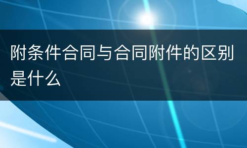 附条件合同与合同附件的区别是什么
