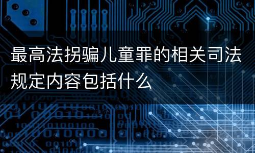 最高法拐骗儿童罪的相关司法规定内容包括什么