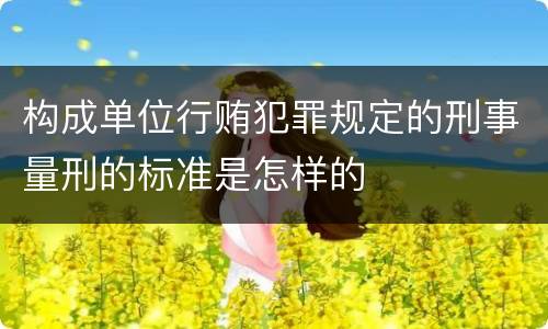 构成单位行贿犯罪规定的刑事量刑的标准是怎样的