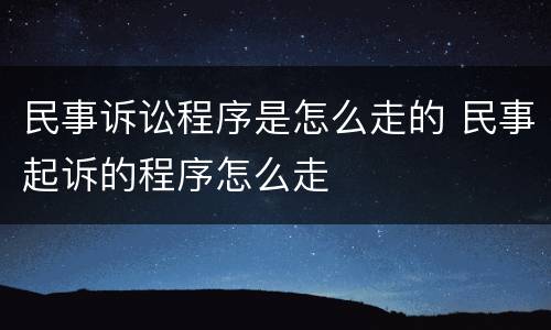民事诉讼程序是怎么走的 民事起诉的程序怎么走