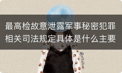最高检故意泄露军事秘密犯罪相关司法规定具体是什么主要内容