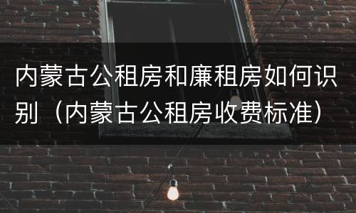 内蒙古公租房和廉租房如何识别（内蒙古公租房收费标准）