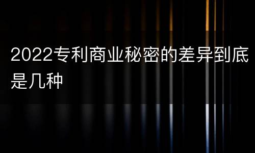 2022专利商业秘密的差异到底是几种