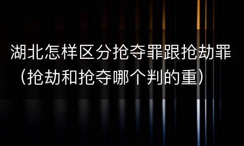 湖北怎样区分抢夺罪跟抢劫罪（抢劫和抢夺哪个判的重）
