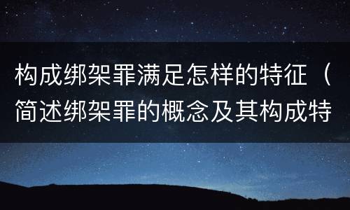 构成绑架罪满足怎样的特征（简述绑架罪的概念及其构成特征）