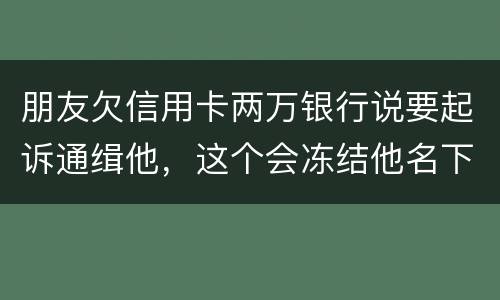 朋友欠信用卡两万银行说要起诉通缉他，这个会冻结他名下的银行卡吗