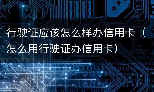 行驶证应该怎么样办信用卡（怎么用行驶证办信用卡）