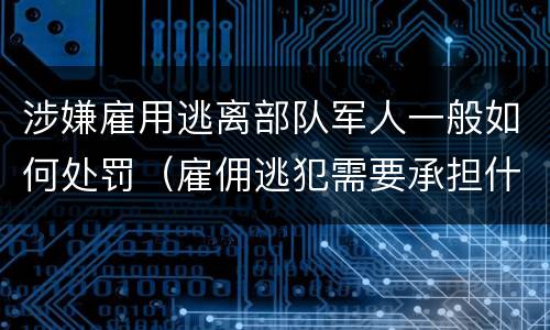 涉嫌雇用逃离部队军人一般如何处罚（雇佣逃犯需要承担什么责任）