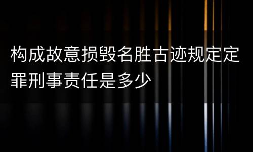 构成故意损毁名胜古迹规定定罪刑事责任是多少