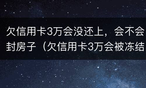欠信用卡3万会没还上，会不会封房子（欠信用卡3万会被冻结银行卡吗）