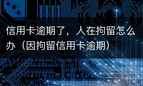 信用卡逾期了，人在拘留怎么办（因拘留信用卡逾期）