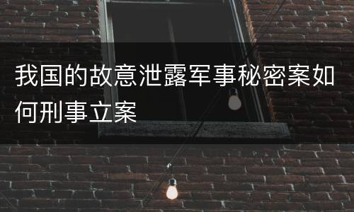 我国的故意泄露军事秘密案如何刑事立案
