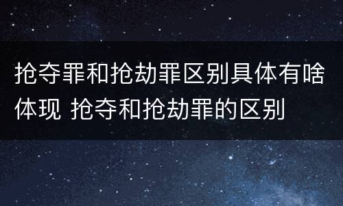 抢夺罪和抢劫罪区别具体有啥体现 抢夺和抢劫罪的区别