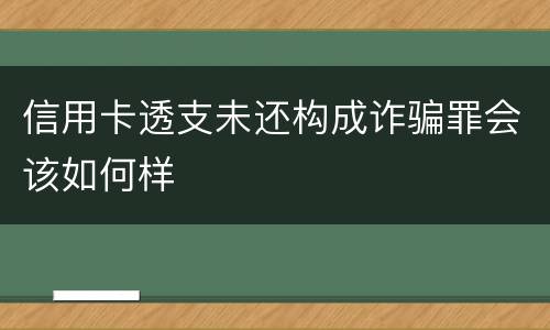 信用卡透支未还构成诈骗罪会该如何样