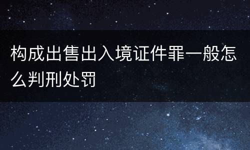 构成出售出入境证件罪一般怎么判刑处罚
